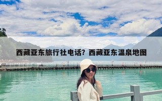 西藏亚东旅行社电话？西藏亚东温泉地图