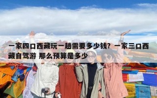 一家四口西藏玩一趟需要多少钱？一家三口西藏自驾游 那么预算是多少