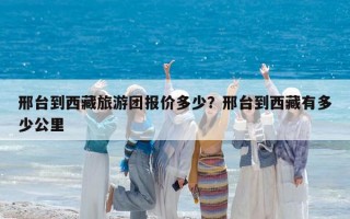 邢台到西藏旅游团报价多少？邢台到西藏有多少公里