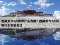 西藏天气7月份穿什么衣服？西藏天气7月份穿什么衣服合适