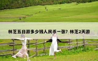 林芝五日游多少钱人民币一张？林芝2天游