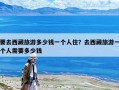 要去西藏旅游多少钱一个人住？去西藏旅游一个人需要多少钱