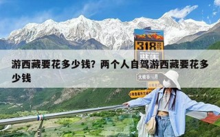 游西藏要花多少钱？两个人自驾游西藏要花多少钱