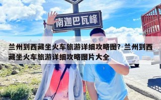 兰州到西藏坐火车旅游详细攻略图？兰州到西藏坐火车旅游详细攻略图片大全