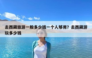 去西藏旅游一般多少钱一个人够用？去西藏游玩多少钱