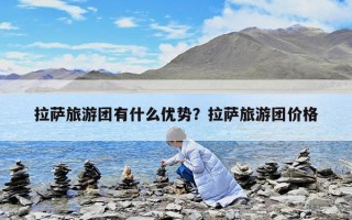 拉萨旅游团有什么优势？拉萨旅游团价格