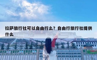 拉萨旅行社可以自由行么？自由行旅行社提供什么