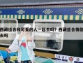 西藏适合和可爱的人一起去吗？西藏适合情侣去吗