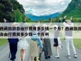 西藏旅游自由行费用多少钱一个月？西藏旅游自由行费用多少钱一个月啊