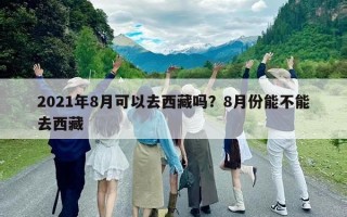 2021年8月可以去西藏吗？8月份能不能去西藏