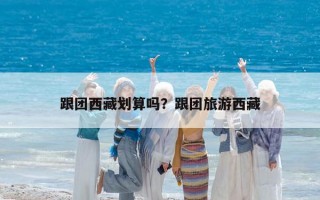 跟团西藏划算吗？跟团旅游西藏