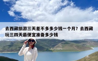 去西藏旅游三天差不多多少钱一个月？去西藏玩三四天最便宜准备多少钱