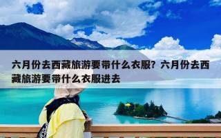六月份去西藏旅游要带什么衣服？六月份去西藏旅游要带什么衣服进去