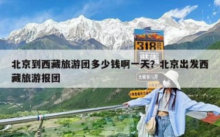 北京到西藏旅游团多少钱啊一天？北京出发西藏旅游报团