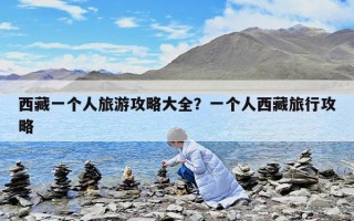 西藏一个人旅游攻略大全？一个人西藏旅行攻略