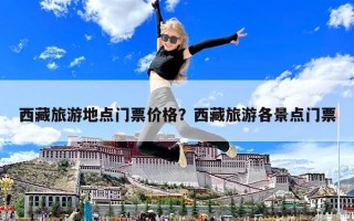 西藏旅游地点门票价格？西藏旅游各景点门票