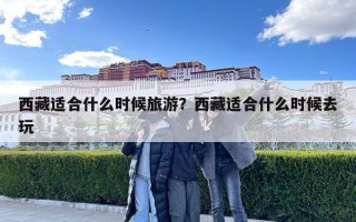 西藏适合什么时候旅游？西藏适合什么时候去玩