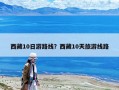 西藏10日游路线？西藏10天旅游线路