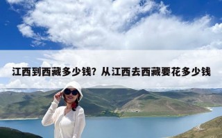 江西到西藏多少钱？从江西去西藏要花多少钱