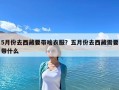 5月份去西藏要带啥衣服？五月份去西藏需要带什么