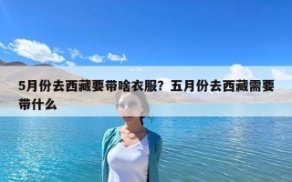 5月份去西藏要带啥衣服？五月份去西藏需要带什么
