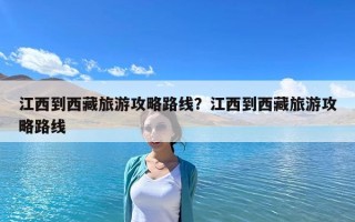 江西到西藏旅游攻略路线？江西到西藏旅游攻略路线
