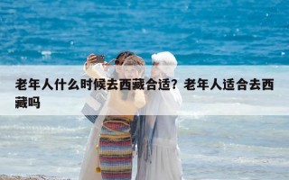 老年人什么时候去西藏合适？老年人适合去西藏吗