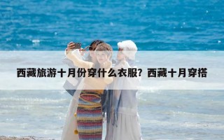 西藏旅游十月份穿什么衣服？西藏十月穿搭