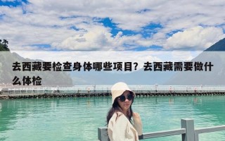 去西藏要检查身体哪些项目？去西藏需要做什么体检