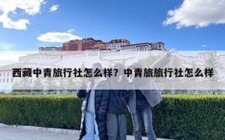 西藏中青旅行社怎么样？中青旅旅行社怎么样