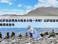 拉萨旅游费用大概多少钱一天啊？拉萨旅游攻略费用查询