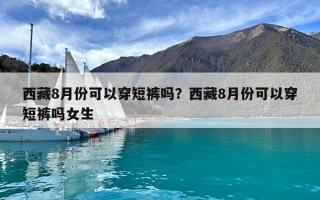 西藏8月份可以穿短裤吗？西藏8月份可以穿短裤吗女生
