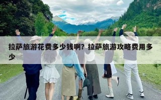 拉萨旅游花费多少钱啊？拉萨旅游攻略费用多少