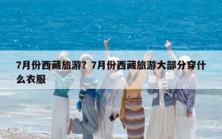 7月份西藏旅游？7月份西藏旅游大部分穿什么衣服