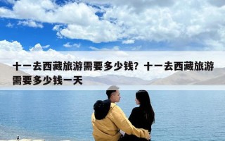 十一去西藏旅游需要多少钱？十一去西藏旅游需要多少钱一天
