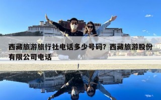 西藏旅游旅行社电话多少号码？西藏旅游股份有限公司电话