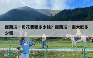 西藏玩一周花费要多少钱？西藏玩一圈大概多少钱