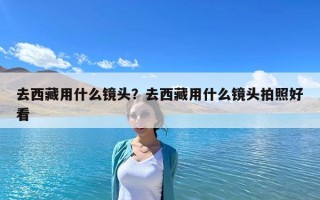 去西藏用什么镜头？去西藏用什么镜头拍照好看