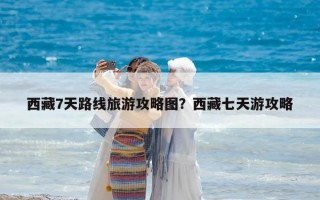 西藏7天路线旅游攻略图？西藏七天游攻略