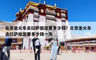 北京坐火车去拉萨旅游要多少钱？北京坐火车去拉萨旅游要多少钱一天