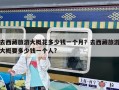 去西藏旅游大概花多少钱一个月？去西藏旅游大概要多少钱一个人?