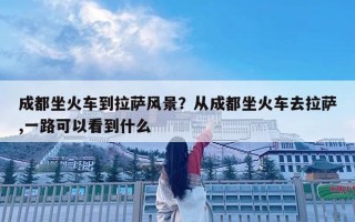 成都坐火车到拉萨风景？从成都坐火车去拉萨,一路可以看到什么