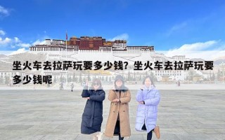 坐火车去拉萨玩要多少钱？坐火车去拉萨玩要多少钱呢