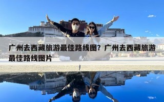 广州去西藏旅游最佳路线图？广州去西藏旅游最佳路线图片
