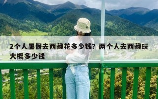 2个人暑假去西藏花多少钱？两个人去西藏玩大概多少钱