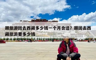 跟旅游团去西藏多少钱一个月合适？跟团去西藏旅游要多少钱