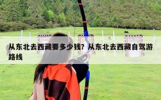 从东北去西藏要多少钱？从东北去西藏自驾游路线