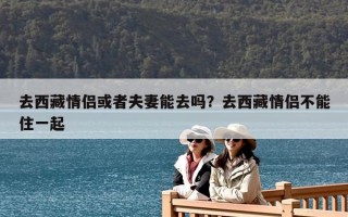 去西藏情侣或者夫妻能去吗？去西藏情侣不能住一起