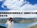 暑假西藏旅游攻略费用多少？西藏旅行大约要花多少钱