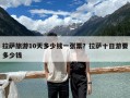 拉萨旅游10天多少钱一张票？拉萨十日游要多少钱